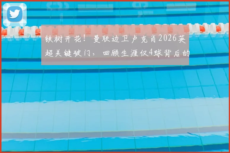 铁树开花!曼联边卫卢克肖2026英超关键破门,回顾生涯仅4球背后的故事与价值