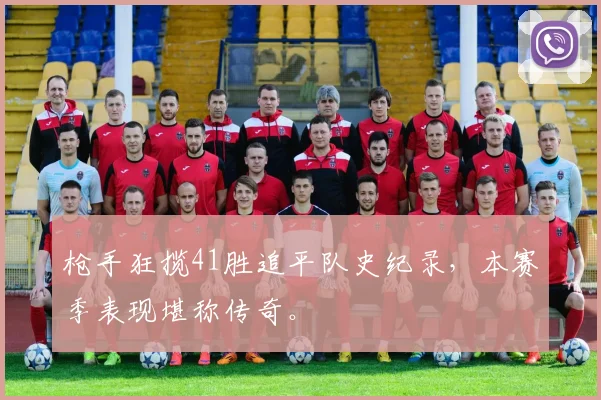 枪手狂揽41胜追平队史纪录,本赛季表现堪称传奇。