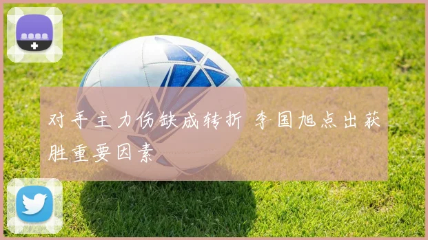 对手主力伤缺成转折 李国旭点出获胜重要因素