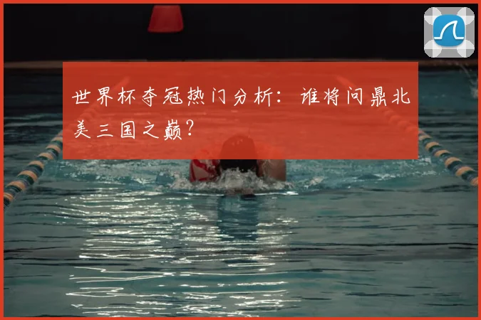 世界杯夺冠热门分析:谁将问鼎北美三国之巅?