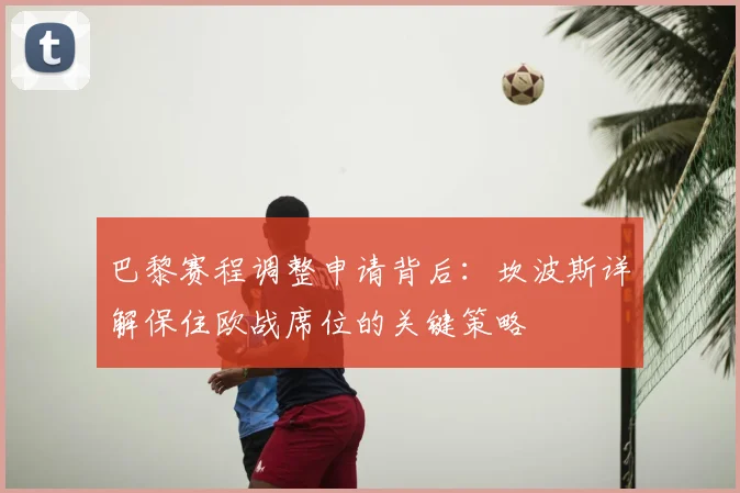 巴黎赛程调整申请背后:坎波斯详解保住欧战席位的关键策略