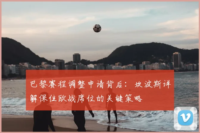 巴黎赛程调整申请背后:坎波斯详解保住欧战席位的关键策略