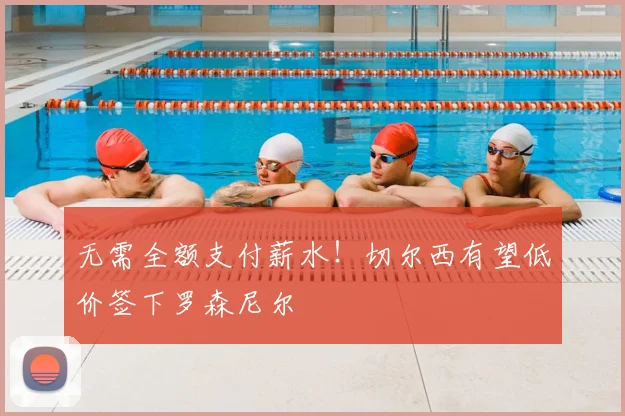无需全额支付薪水!切尔西有望低价签下罗森尼尔
