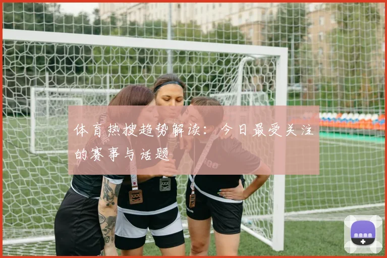 体育热搜趋势解读：今日最受关注的赛事与话题