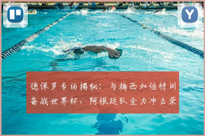 德保罗专访揭秘:与梅西加倍特训备战世界杯,阿根廷队全力冲击荣耀