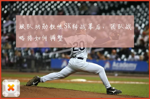 狼队功勋教练SK转战幕后，团队战略将如何调整