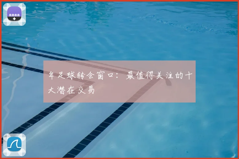 年足球转会窗口：最值得关注的十大潜在交易
