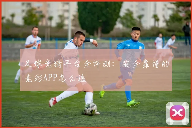 足球竞猜平台全评测:安全靠谱的竞彩APP怎么选