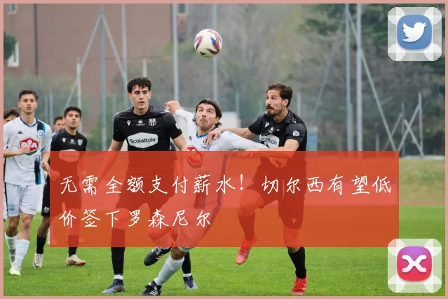 无需全额支付薪水!切尔西有望低价签下罗森尼尔