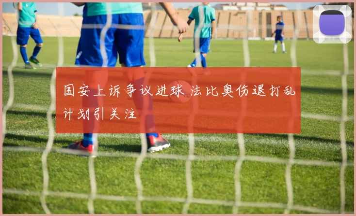 国安上诉争议进球 法比奥伤退打乱计划引关注