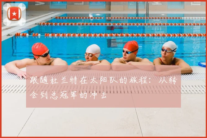 跟随杜兰特在太阳队的旅程:从转会到总冠军的冲击