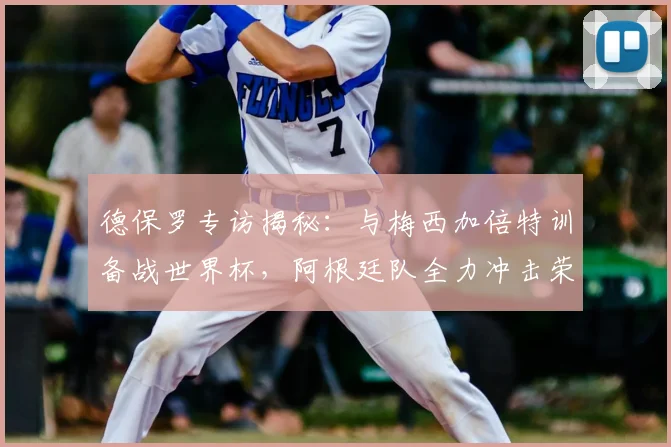 德保罗专访揭秘:与梅西加倍特训备战世界杯,阿根廷队全力冲击荣耀