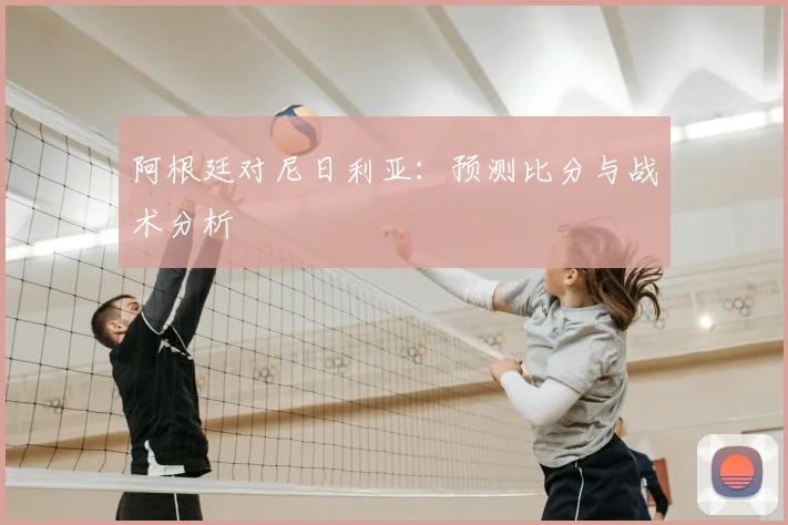 阿根廷对尼日利亚:预测比分与战术分析