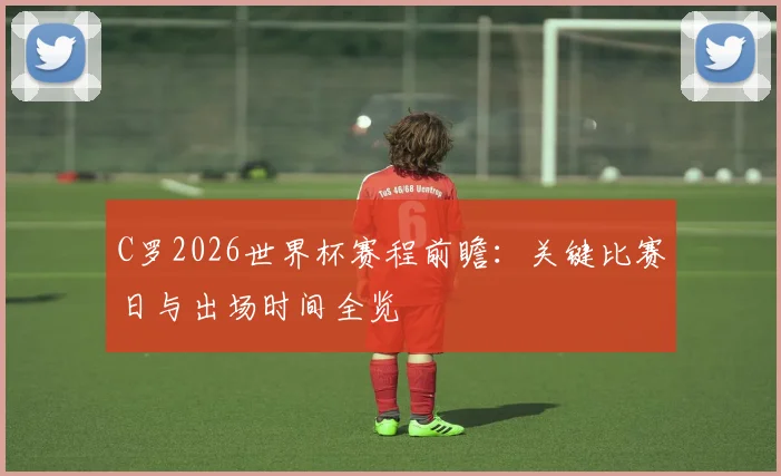 C罗2026世界杯赛程前瞻:关键比赛日与出场时间全览