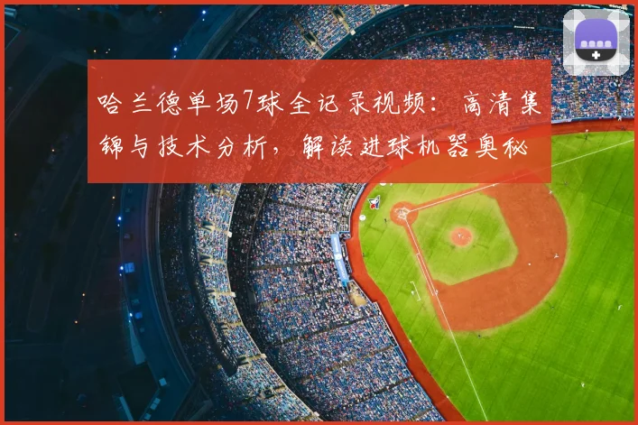 哈兰德单场7球全记录视频:高清集锦与技术分析,解读进球机器奥秘