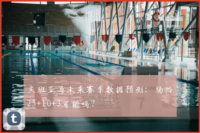 文班亚马未来赛季数据预测：场均25+10+3可能吗？