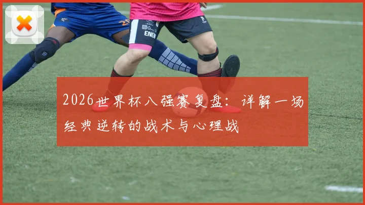2026世界杯八强赛复盘:详解一场经典逆转的战术与心理战