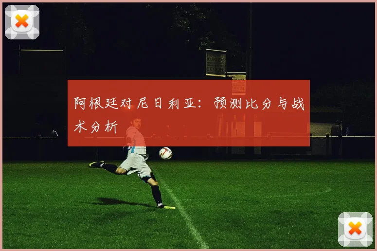 阿根廷对尼日利亚:预测比分与战术分析
