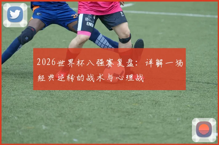 2026世界杯八强赛复盘:详解一场经典逆转的战术与心理战