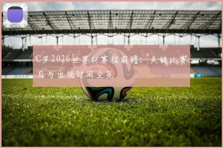 C罗2026世界杯赛程前瞻:关键比赛日与出场时间全览