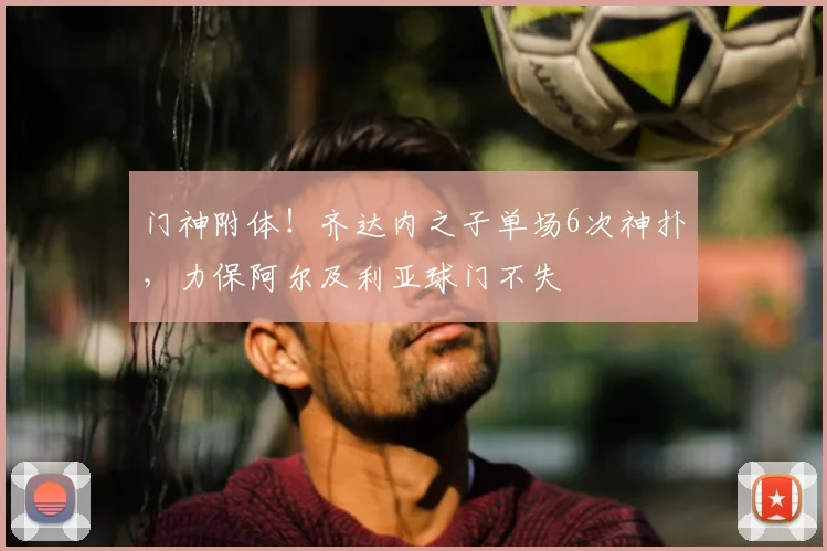 门神附体!齐达内之子单场6次神扑,力保阿尔及利亚球门不失