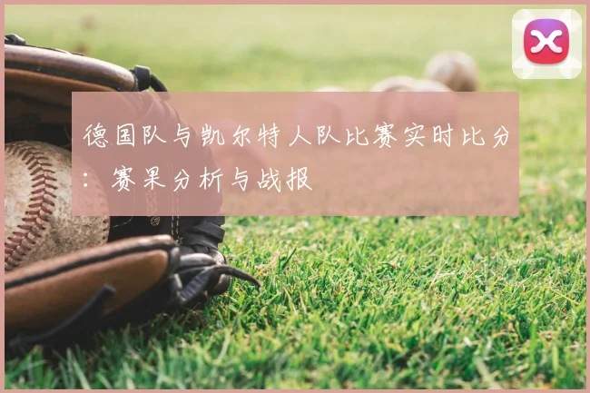 德国队与凯尔特人队比赛实时比分:赛果分析与战报
